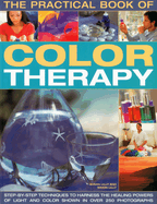 The Practical Book of Color Therapy: Step-By-Step Techniques to Harness the Healing Powers of Light and Color, Shown in Over 250 Photographs