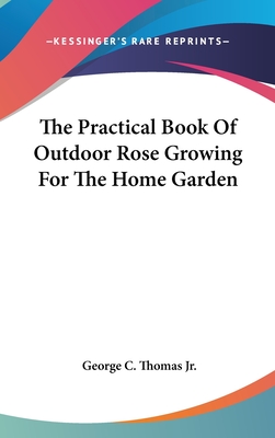 The Practical Book Of Outdoor Rose Growing For The Home Garden - Thomas, George C, Jr.
