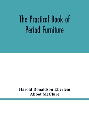 The practical book of period furniture, treating of furniture of the English, American colonial and post-colonial and principal French periods - Donaldson Eberlein, Harold, and McClure, Abbot
