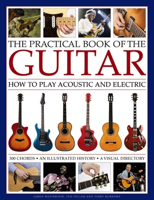 The Practical Book of the Guitar: How to Play Acoustic and Electric, with 300 Chord Charts, an Illustrated History, and a Visual Directory of 400 Classic Instruments - Westbrook, James, and Fuller, Ted, and Burrows, Terry