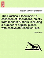 The Practical Elocutionist: A Collection of Recitations, Chiefly from Modern Authors, Including a Number of Original Pieces, with Essays on Elocution, Etc.