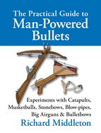 The Practical Guide to Man-powered Bullets: Experiments with Catapults, Musketballs, Stonebows, Blowpipes, Big Airguns and Bullet Bows