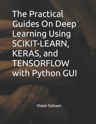 The Practical Guides On Deep Learning Using SCIKIT-LEARN, KERAS, and TENSORFLOW with Python GUI - Sianipar, Rismon Hasiholan, and Siahaan, Vivian