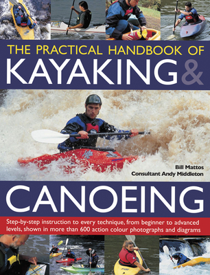 The Practical Handbook of Kayaking & Canoeing: Step-By-Step Instruction in Every Technique, from Beginner to Advanced Levels, Shown in More Than 600 Action-Packed Photographs and Diagrams - Mattos, Bill