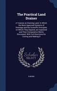 The Practical Land Drainer: A Treatise on Draining Land. In Which the Most Approved Systems of Drainage and the Scientific Principles on Which They Depend, are Explained and Their Comparative Merits Discussed. With Full Directions for Cutting and Making D