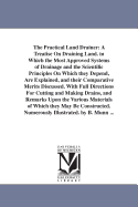 The Practical Land Drainer: A Treatise on Draining Land. in Which the Most Approved Systems of Drainage and the Scientific Principles on Which They Depend, Are Explained and Their Comparative Merits Discussed. with Full Directions for Cutting and Making D