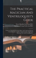 The Practical Magician And Ventriloquist's Guide: A Practical Manual Of Fireside Magic And Conjuring Illusions: Containing Also Complete Instructions For Acquiring & Practising The Art Of Ventriloquism