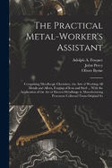 The Practical Metal-Worker's Assistant: Comprising Metallurgic Chemistry, the Arts of Working All Metals and Alloys, Forging of Iron and Steel ... With the Application of the Art of Electro-Metallurgy to Manufacturing Processes: Collected From Original So