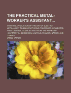 The Practical Metal-Worker's Assistant...: With the Application of the Art of Electro-Metallurgy to Manufacturing Processes. Collected from Original Sources and from the Works of Holtzapffel, Bergeron, Leupold, Plumier, Napier, and Others