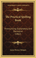 The Practical Spelling Book: Pronouncing, Explanatory, and Derivative (1862)