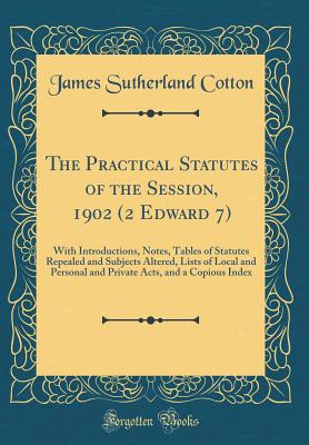 The Practical Statutes of the Session, 1902 (2 Edward 7): With Introductions, Notes, Tables of Statutes Repealed and Subjects Altered, Lists of Local and Personal and Private Acts, and a Copious Index (Classic Reprint) - Cotton, James Sutherland