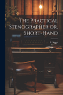 The Practical Stenographer or, Short-Hand