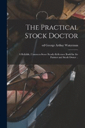 The Practical Stock Doctor: A Reliable, Common-sense Ready-reference Book for the Farmer and Stock Owner ..