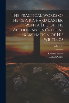 The Practical Works of the Rev. Richard Baxter, With a Life of the Author, and a Critical Examination of his Writings; Volume 14 - Orme, William, and Baxter, Richard