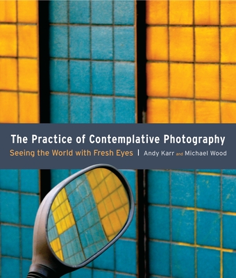 The Practice of Contemplative Photography: Seeing the World with Fresh Eyes - Karr, Andy, and Wood, Michael