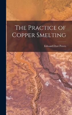 The Practice of Copper Smelting - Peters, Edward Dyer