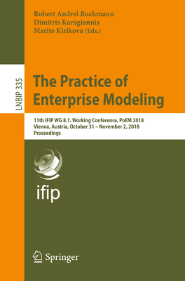 The Practice of Enterprise Modeling: 11th Ifip Wg 8.1. Working Conference, Poem 2018, Vienna, Austria, October 31 - November 2, 2018, Proceedings - Buchmann, Robert Andrei (Editor), and Karagiannis, Dimitris (Editor), and Kirikova, Marite (Editor)