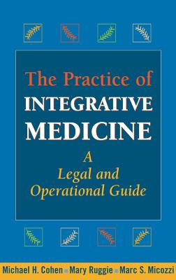The Practice of Integrative Medicine: A Legal and Operational Guide - Cohen, Michael H, Jd, MBA, and Ruggie, Mary, PhD, and Micozzi, Marc S, MD, PhD