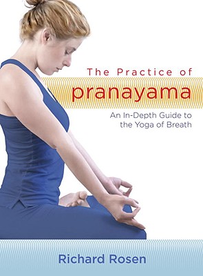 The Practice of Pranayama: An In-Depth Guide to the Yoga of Breath - Rosen, Richard