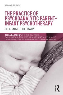 The Practice of Psychoanalytic Parent-Infant Psychotherapy: Claiming the Baby - Baradon, Tessa, and Biseo, Michela, and Broughton, Carol