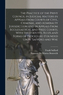 The Practice of the Privy Council in Judicial Matters in Appeals From Courts of Civil, Criminal, and Admiralty Jurisdiction and in Appeals From Ecclesiastical and Prize Courts, With the Statutes, Rules and Forms of Procedure (founded Upon "Safford and Whe
