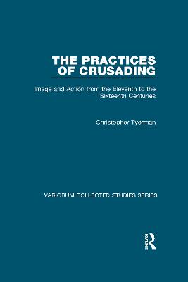 The Practices of Crusading: Image and Action from the Eleventh to the Sixteenth Centuries - Tyerman, Christopher