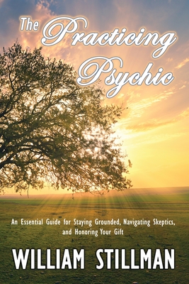 The Practicing Psychic: An Essential Guide for Staying Grounded, Navigating Skeptics, and Honoring Your Gift - Stillman, William