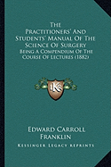 The Practitioners' And Students' Manual Of The Science Of Surgery: Being A Compendium Of The Course Of Lectures (1882)