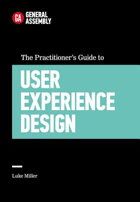 The Practitioner's Guide to User Experience Design - General Assembly, and Miller, Luke