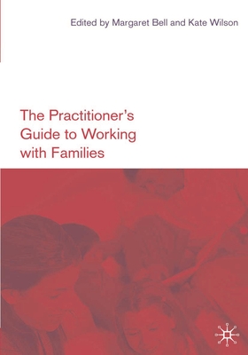 The Practitioner's Guide to Working with Families - Bell, Margaret (Editor), and Wilson, Kate (Editor)