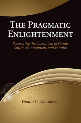 The Pragmatic Enlightenment: Recovering the Liberalism of Hume, Smith, Montesquieu, and Voltaire - Rasmussen, Dennis C.