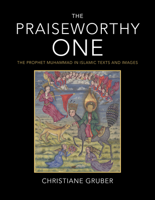 The Praiseworthy One: The Prophet Muhammad in Islamic Texts and Images - Gruber, Christiane
