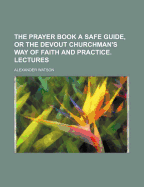 The Prayer Book a Safe Guide, or the Devout Churchman's Way of Faith and Practice. Lectures - Watson, Alexander