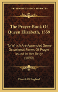 The Prayer-Book of Queen Elizabeth, 1559: To Which Are Appended Some Occasional Forms of Prayer Issued in Her Reign