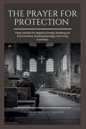 The Prayer for Protection: Payer warfare for Negative Energy, Breaking the Evil Covenant, Breaking Bondage, and Living Fearlessly