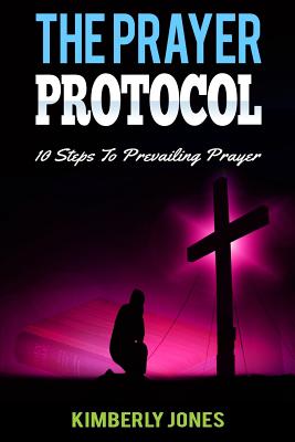 The Prayer Protocol: 10 Steps To Prevailing Prayer - Jones, Kimberly