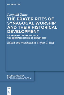 The Prayer Rites of Synagogal Worship and their Historical Development: Edited and translated by Stefan C. Reif An English Translation of the German Edition of Berlin 1859 - Zunz, Leopold, and Reif, Stefan C. (Editor), and Egger-Wenzel, Renate (Contributions by)