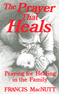 The Prayer That Heals: Praying for Healing in the Family - Macnutt, Francis