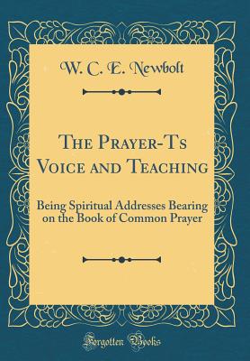 The Prayer-Ts Voice and Teaching: Being Spiritual Addresses Bearing on the Book of Common Prayer (Classic Reprint) - Newbolt, W C E