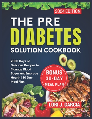 The Pre Diabetes Solution Cookbook: 2000 Days of Delicious Recipes to Manage Blood Sugar and Improve Health 30 Day Meal Plan - Garcia, Lori J