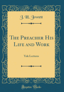 The Preacher His Life and Work: Yale Lectures (Classic Reprint)