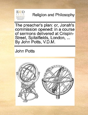 The Preacher's Plan: Or, Jonah's Commission Opened: In a Course of Sermons Delivered at Crispin-Street, Spitalfields, London, ... by John Potts, V.D.M. - Potts, John