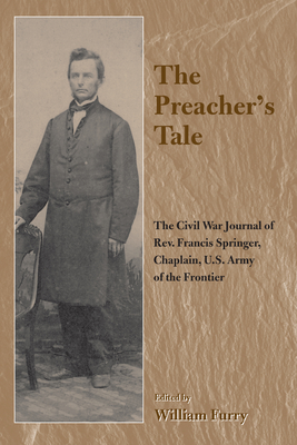 The Preacher's Tale: The Civil War Journal of Rev. Francis Springer, Chaplain, U.S. Army of the Frontier - Furry, William (Editor)