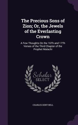 The Precious Sons of Zion; Or, the Jewels of the Everlasting Crown: A Few Thoughts On the 16Th and 17Th Verses of the Third Chapter of the Prophet Malachi - Bell, Charles Dent