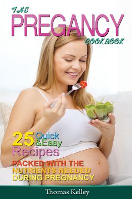 The Pregnancy Cookbook: 25 Quick & Easy Recipes packed with the Nutrients needed During Pregnancy - Kelley, Thomas