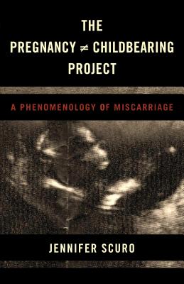 The Pregnancy [does-not-equal] Childbearing Project: A Phenomenology of Miscarriage - Scuro, Jennifer