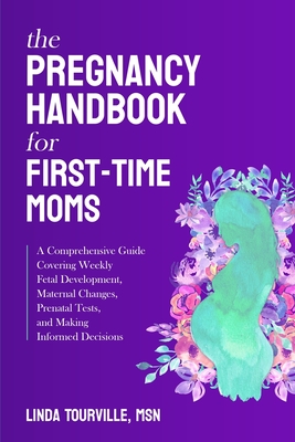 The Pregnancy Handbook for First-Time Moms: A Comprehensive Guide Covering Weekly Fetal Development, Maternal Changes, Prenatal Tests, and Making Informed Decisions - Tourville, Linda, Msn