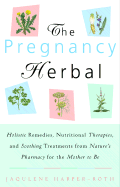 The Pregnancy Herbal: Holistic Remedies, Nutritional Therapies, and Soothing Treatments from Nature's Pharmacy for the Mother-To-Be - Harper-Roth, Jaquelene A, and Harper-Roth, Jaqulene