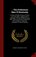 ... the Prehistoric Men of Kentucky: A History of What Is Known of Their Lives and Habits, Together with a Description of Their Implements and Other Relics and of the Tumuli Which Have Earned for Them the Designation of Mound Builders
