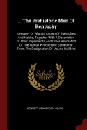 ... The Prehistoric Men Of Kentucky: A History Of What Is Known Of Their Lives And Habits, Together With A Description Of Their Implements And Other Relics And Of The Tumuli Which Have Earned For Them The Designation Of Mound Builders